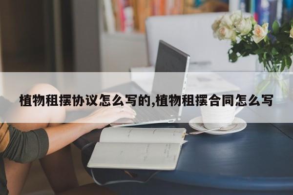 植物租摆协议怎么写的,植物租摆合同怎么写