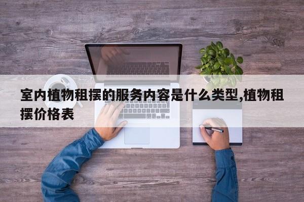 室内植物租摆的服务内容是什么类型,植物租摆价格表