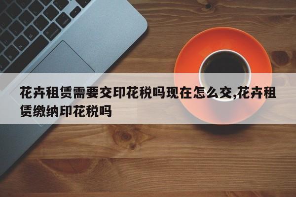 花卉租赁需要交印花税吗现在怎么交,花卉租赁缴纳印花税吗