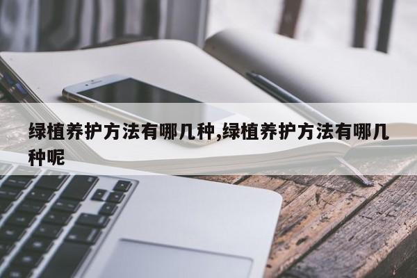 绿植养护方法有哪几种,绿植养护方法有哪几种呢