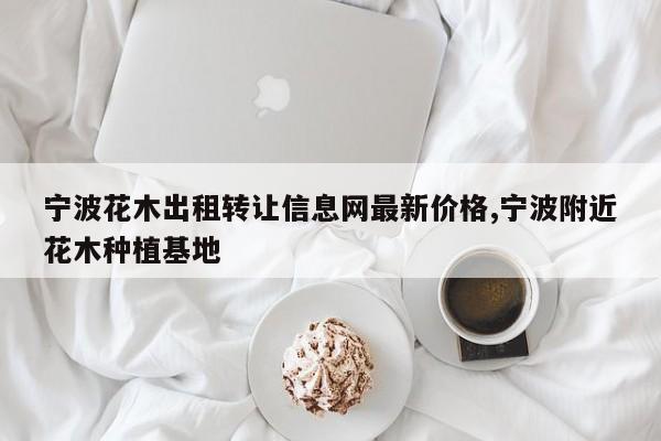 宁波花木出租转让信息网最新价格,宁波附近花木种植基地