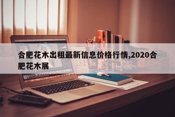 合肥花木出租最新信息价格行情,2020合肥花木展