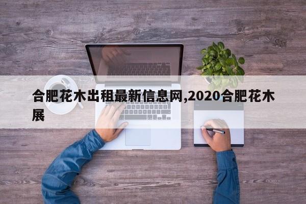 合肥花木出租最新信息网,2020合肥花木展