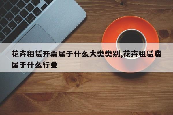 花卉租赁开票属于什么大类类别,花卉租赁费属于什么行业
