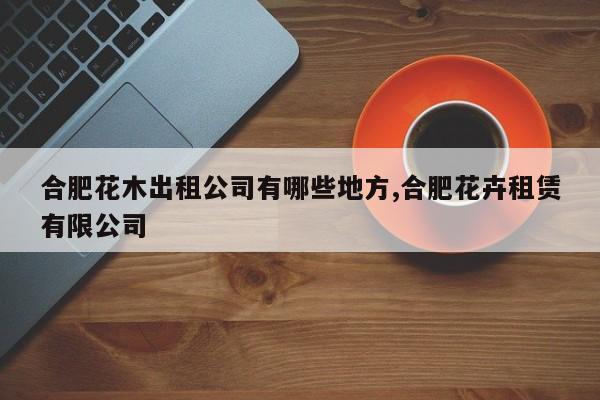合肥花木出租公司有哪些地方,合肥花卉租赁有限公司