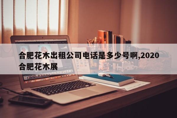 合肥花木出租公司电话是多少号啊,2020合肥花木展