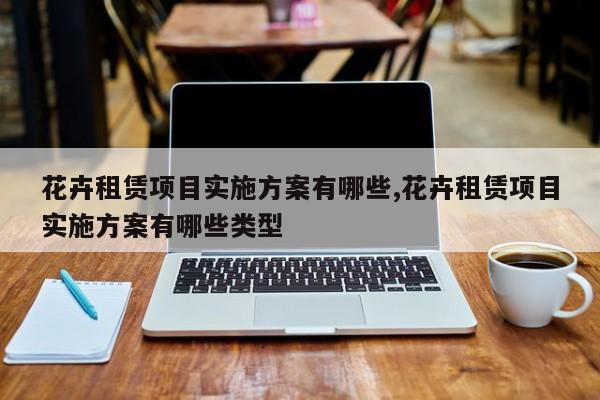 花卉租赁项目实施方案有哪些,花卉租赁项目实施方案有哪些类型