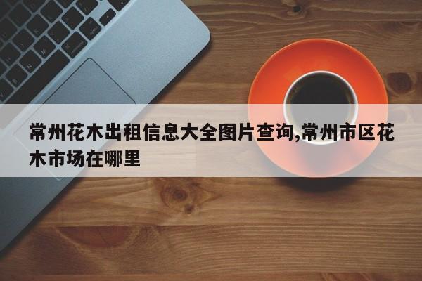 常州花木出租信息大全图片查询,常州市区花木市场在哪里