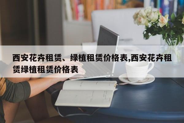 西安花卉租赁、绿植租赁价格表,西安花卉租赁绿植租赁价格表