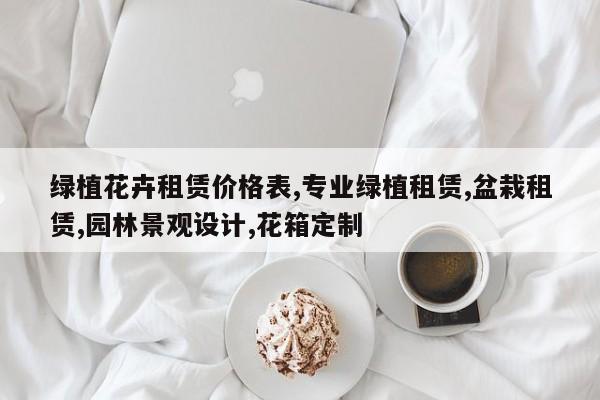 绿植花卉租赁价格表,专业绿植租赁,盆栽租赁,园林景观设计,花箱定制
