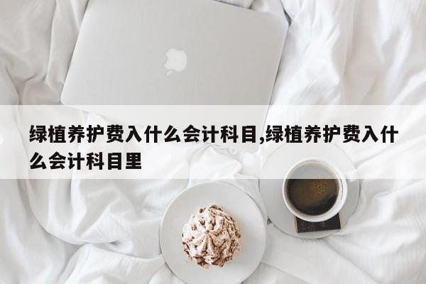 绿植养护费入什么会计科目,绿植养护费入什么会计科目里