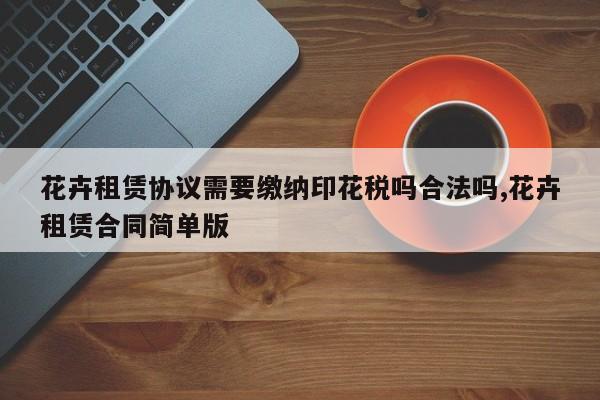 花卉租赁协议需要缴纳印花税吗合法吗,花卉租赁合同简单版