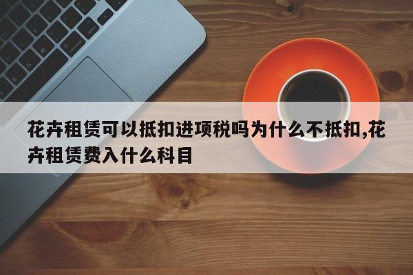 花卉租赁可以抵扣进项税吗为什么不抵扣,花卉租赁费入什么科目