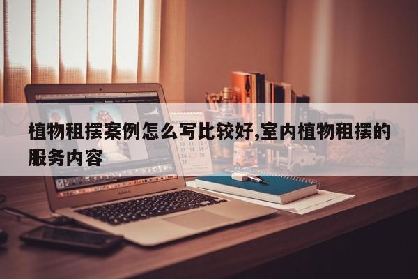 植物租摆案例怎么写比较好,室内植物租摆的服务内容