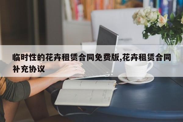 临时性的花卉租赁合同免费版,花卉租赁合同补充协议
