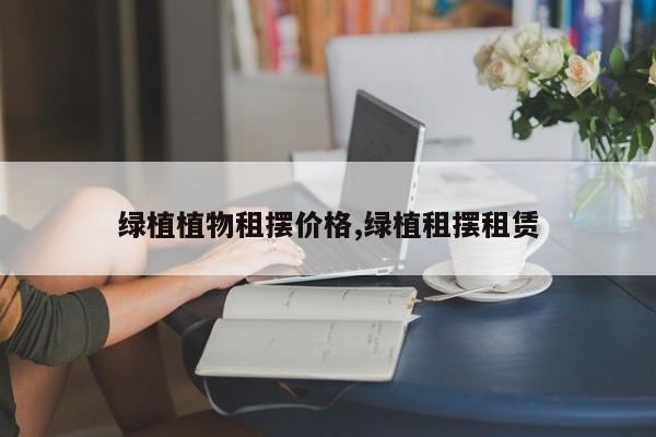 绿植植物租摆价格,绿植租摆租赁