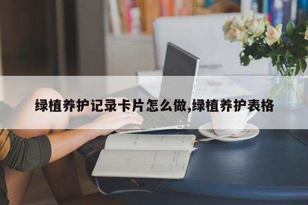 绿植养护记录卡片怎么做,绿植养护表格