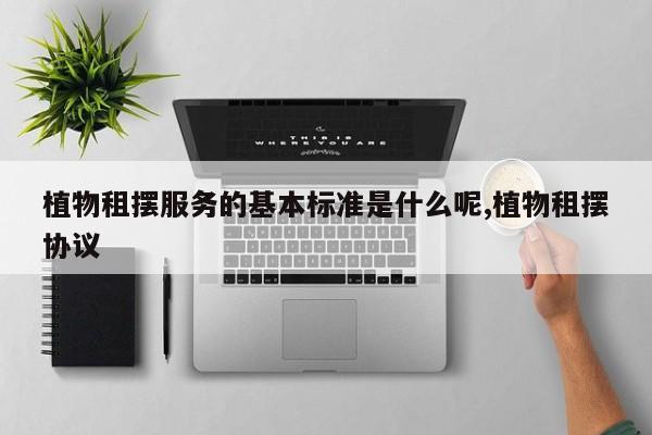 植物租摆服务的基本标准是什么呢,植物租摆协议