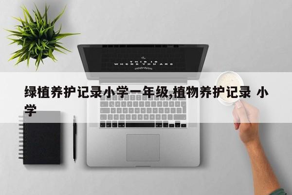 绿植养护记录小学一年级,植物养护记录 小学