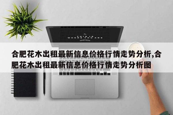 合肥花木出租最新信息价格行情走势分析,合肥花木出租最新信息价格行情走势分析图