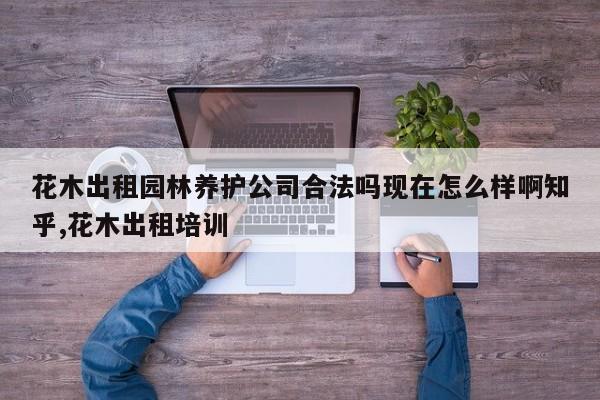 花木出租园林养护公司合法吗现在怎么样啊知乎,花木出租培训