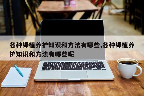 各种绿植养护知识和方法有哪些,各种绿植养护知识和方法有哪些呢