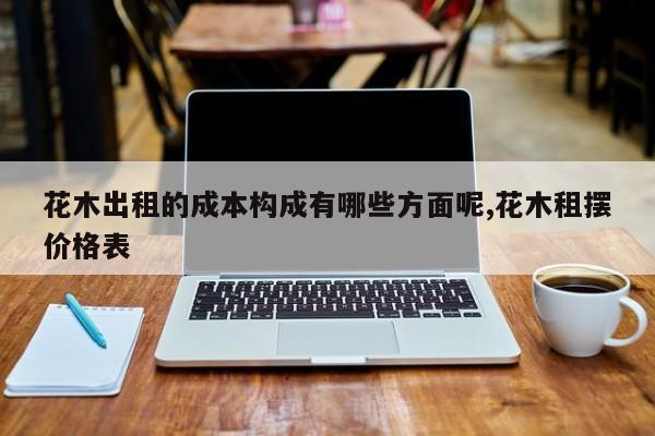 花木出租的成本构成有哪些方面呢,花木租摆价格表