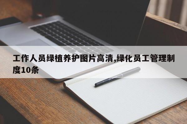 工作人员绿植养护图片高清,绿化员工管理制度10条