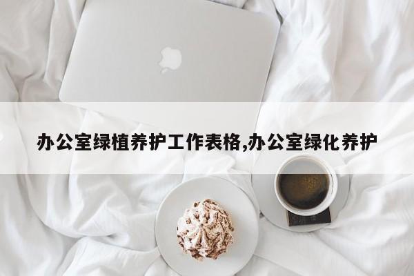 办公室绿植养护工作表格,办公室绿化养护