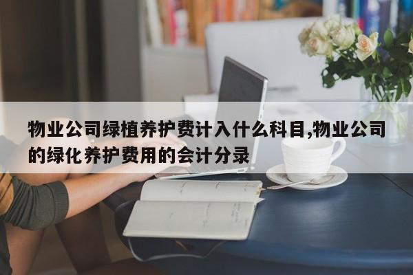 物业公司绿植养护费计入什么科目,物业公司的绿化养护费用的会计分录