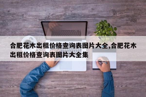 合肥花木出租价格查询表图片大全,合肥花木出租价格查询表图片大全集