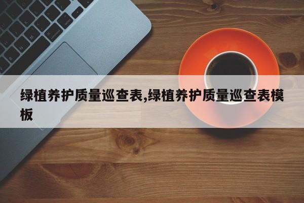 绿植养护质量巡查表,绿植养护质量巡查表模板