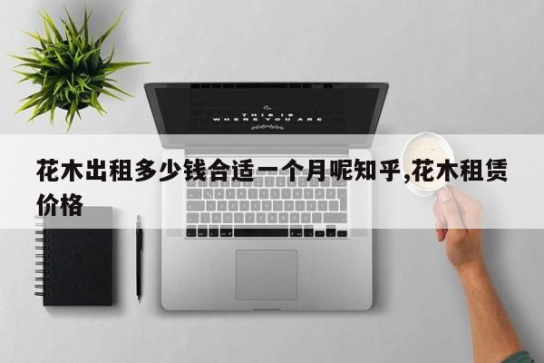 花木出租多少钱合适一个月呢知乎,花木租赁价格