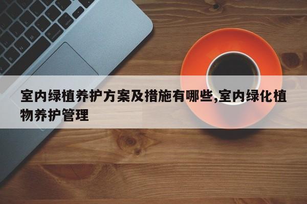 室内绿植养护方案及措施有哪些,室内绿化植物养护管理