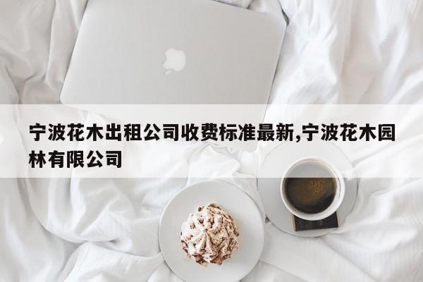 宁波花木出租公司收费标准最新,宁波花木园林有限公司