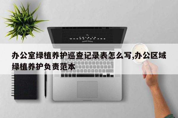 办公室绿植养护巡查记录表怎么写,办公区域绿植养护负责范本