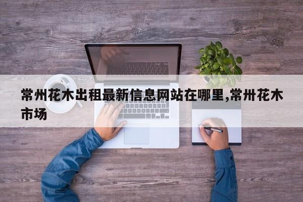 常州花木出租最新信息网站在哪里,常卅花木市场