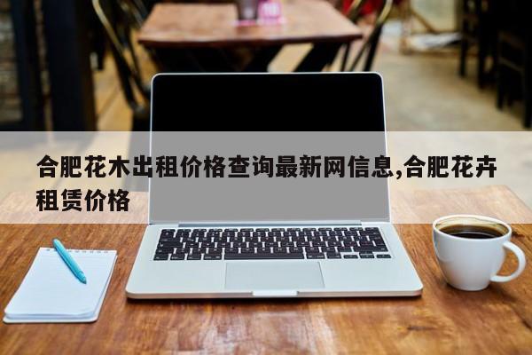 合肥花木出租价格查询最新网信息,合肥花卉租赁价格