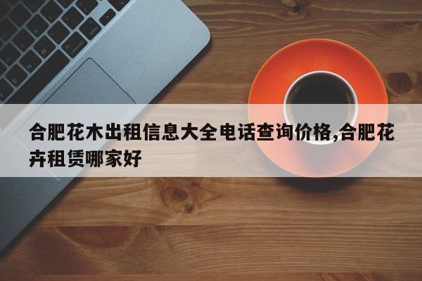 合肥花木出租信息大全电话查询价格,合肥花卉租赁哪家好
