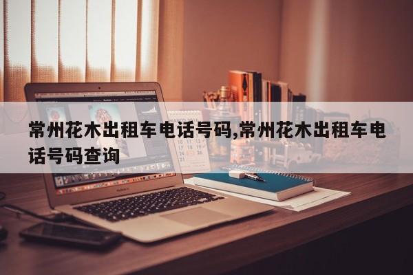 常州花木出租车电话号码,常州花木出租车电话号码查询