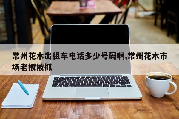 常州花木出租车电话多少号码啊,常州花木市场老板被抓
