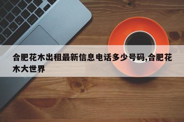 合肥花木出租最新信息电话多少号码,合肥花木大世界