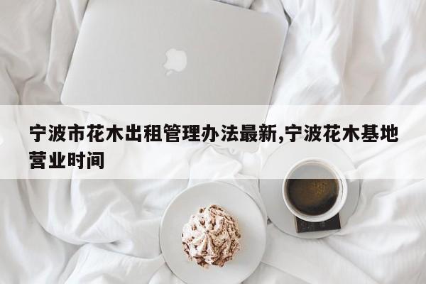 宁波市花木出租管理办法最新,宁波花木基地营业时间