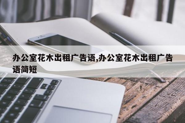 办公室花木出租广告语,办公室花木出租广告语简短