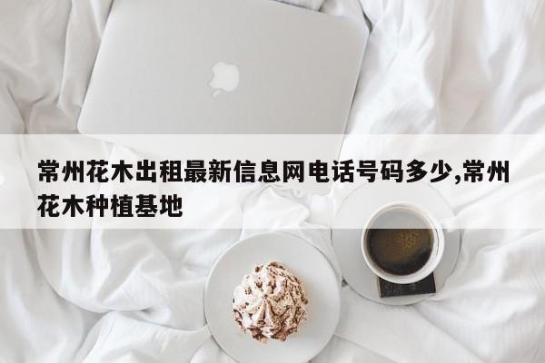 常州花木出租最新信息网电话号码多少,常州花木种植基地
