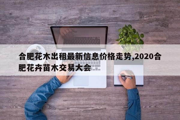 合肥花木出租最新信息价格走势,2020合肥花卉苗木交易大会