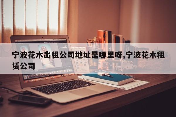 宁波花木出租公司地址是哪里呀,宁波花木租赁公司